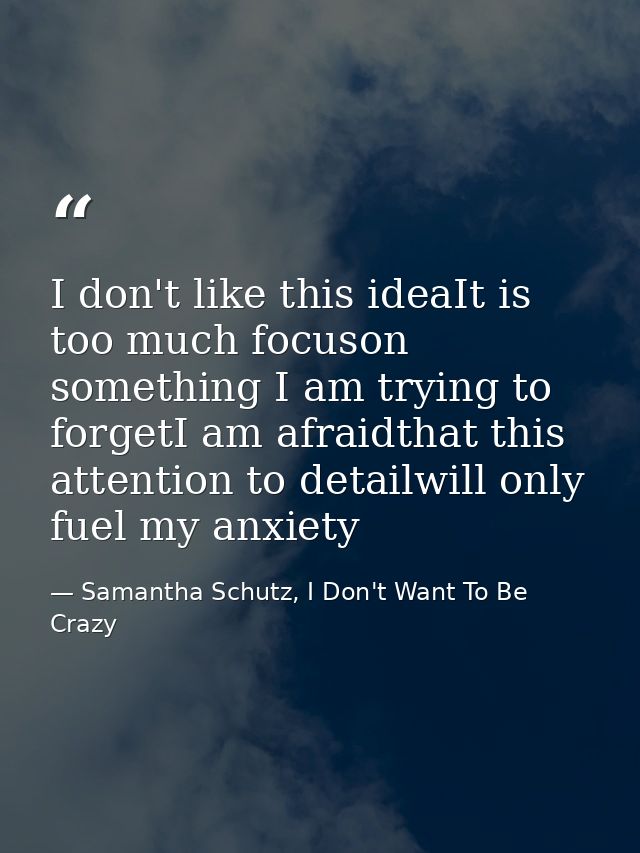 I don't like this ideaIt is too much focuson something I am trying to forgetI am afraidthat this attention to detailwill — Samantha Schutz, I Don't Want To Be Crazy