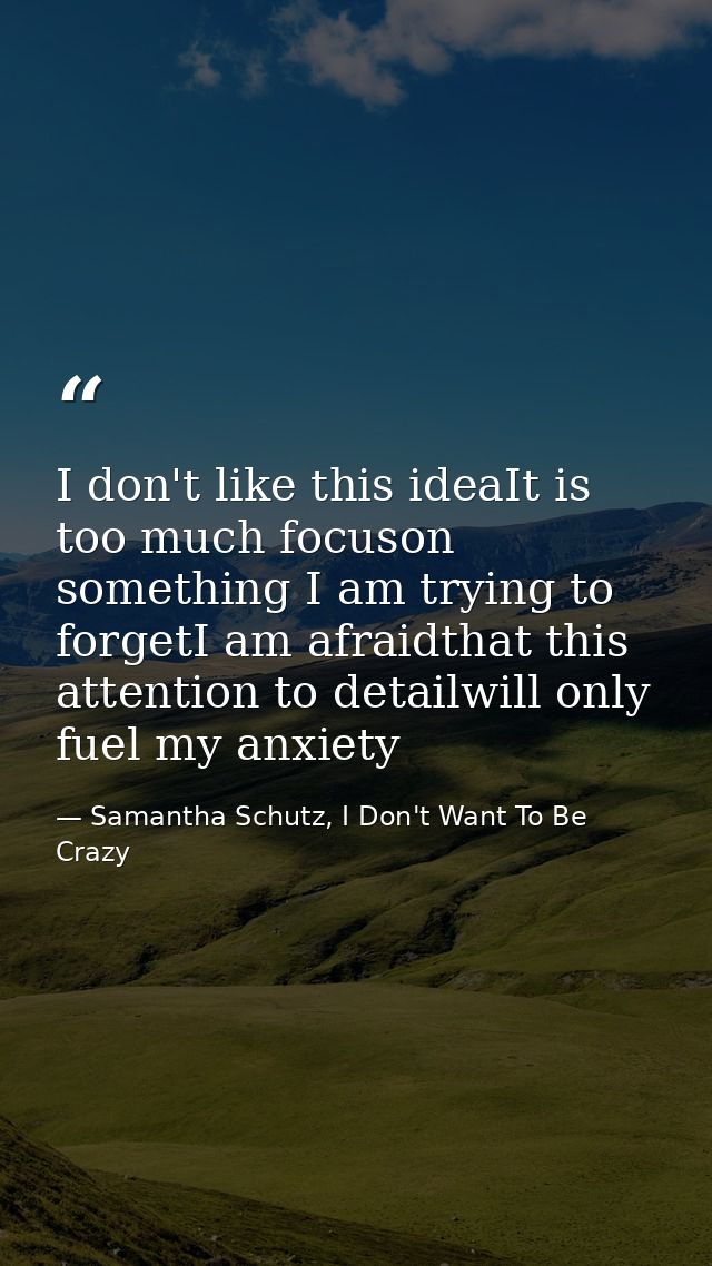 I don't like this ideaIt is too much focuson something I am trying to forgetI am afraidthat this attention to detailwill — Samantha Schutz, I Don't Want To Be Crazy