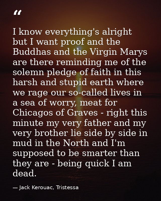 I know everything's alright but I want proof and the Buddhas and the Virgin Marys are there reminding me of the solemn p — Jack Kerouac, Tristessa