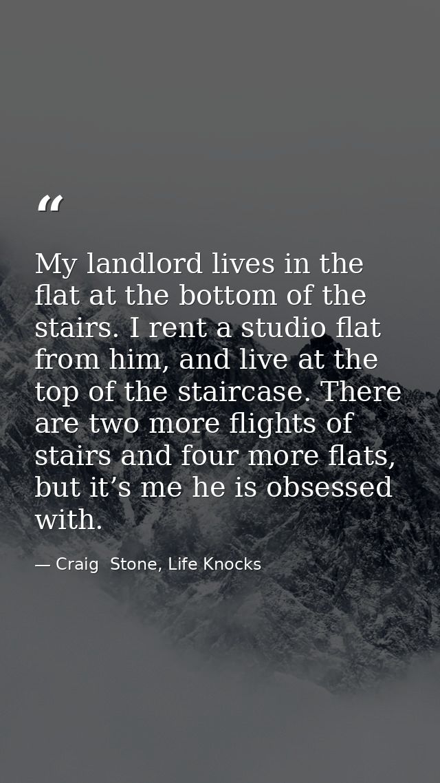 My landlord lives in the flat at the bottom of the stairs. I rent a studio flat from him, and live at the top of the sta — Craig  Stone, Life Knocks