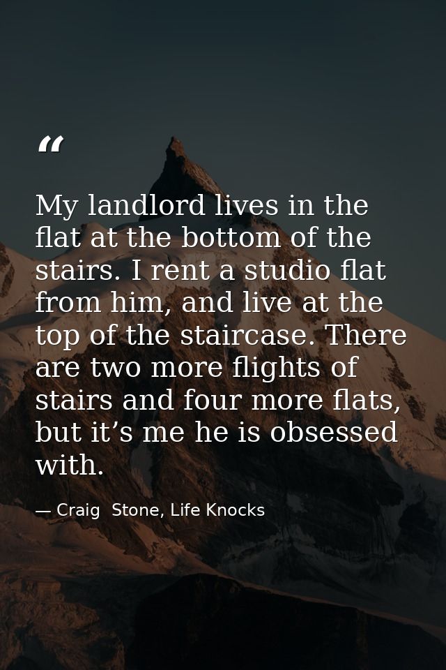My landlord lives in the flat at the bottom of the stairs. I rent a studio flat from him, and live at the top of the sta — Craig  Stone, Life Knocks