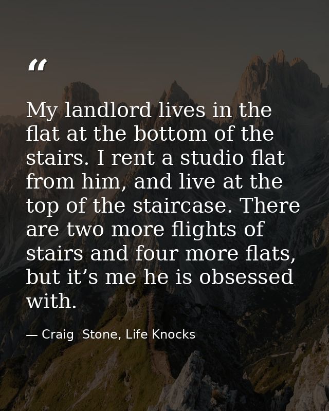 My landlord lives in the flat at the bottom of the stairs. I rent a studio flat from him, and live at the top of the sta — Craig  Stone, Life Knocks