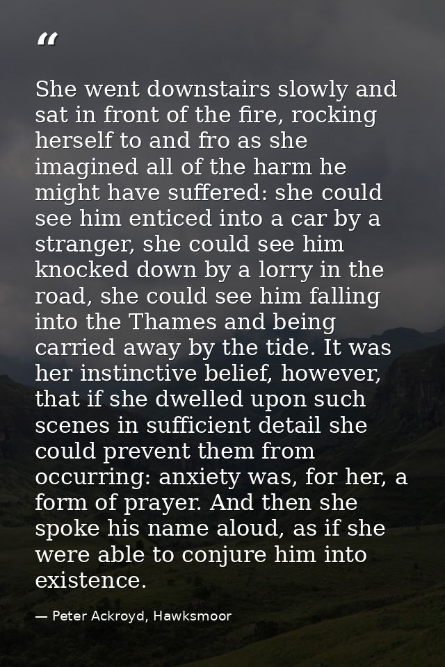 She went downstairs slowly and sat in front of the fire, rocking herself to and fro as she imagined all of the harm he m — Peter Ackroyd, Hawksmoor