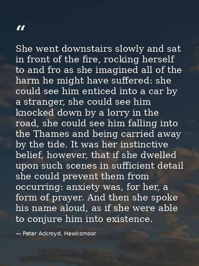 She went downstairs slowly and sat in front of the fire, rocking herself to and fro as she imagined all of the harm he m — Peter Ackroyd, Hawksmoor