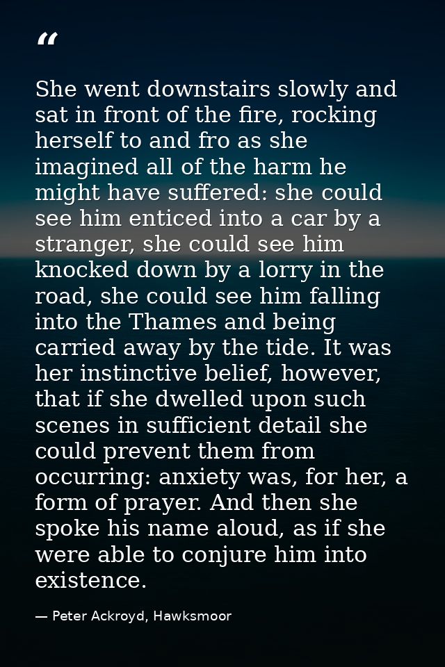 She went downstairs slowly and sat in front of the fire, rocking herself to and fro as she imagined all of the harm he m — Peter Ackroyd, Hawksmoor