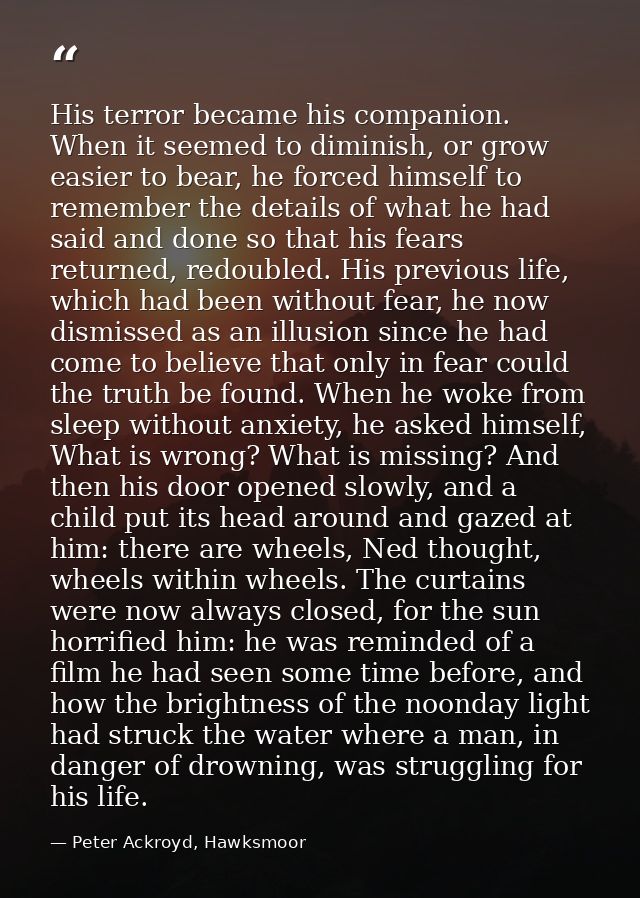 His terror became his companion. When it seemed to diminish, or grow easier to bear, he forced himself to remember the d — Peter Ackroyd, Hawksmoor