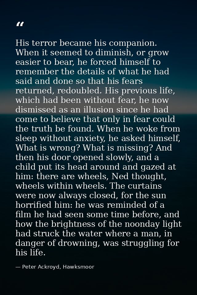 His terror became his companion. When it seemed to diminish, or grow easier to bear, he forced himself to remember the d — Peter Ackroyd, Hawksmoor