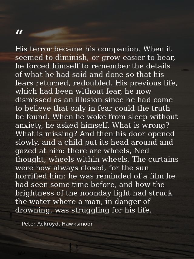 His terror became his companion. When it seemed to diminish, or grow easier to bear, he forced himself to remember the d — Peter Ackroyd, Hawksmoor