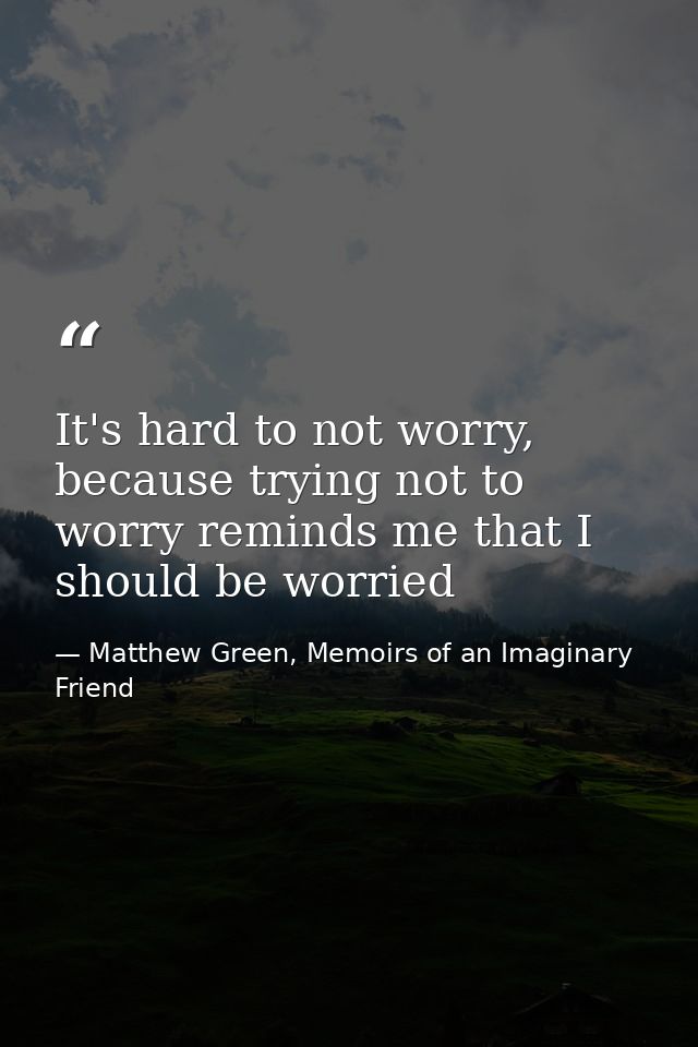 It's hard to not worry, because trying not to worry reminds me that I should be worried — Matthew Green, Memoirs of an Imaginary Friend