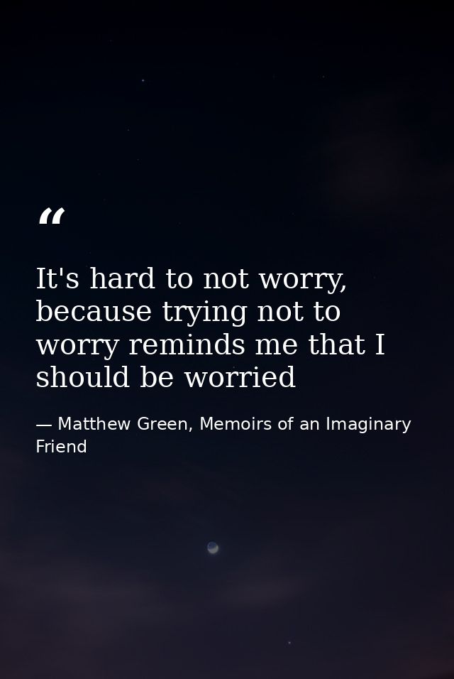 It's hard to not worry, because trying not to worry reminds me that I should be worried — Matthew Green, Memoirs of an Imaginary Friend