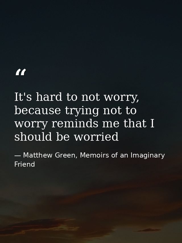 It's hard to not worry, because trying not to worry reminds me that I should be worried — Matthew Green, Memoirs of an Imaginary Friend