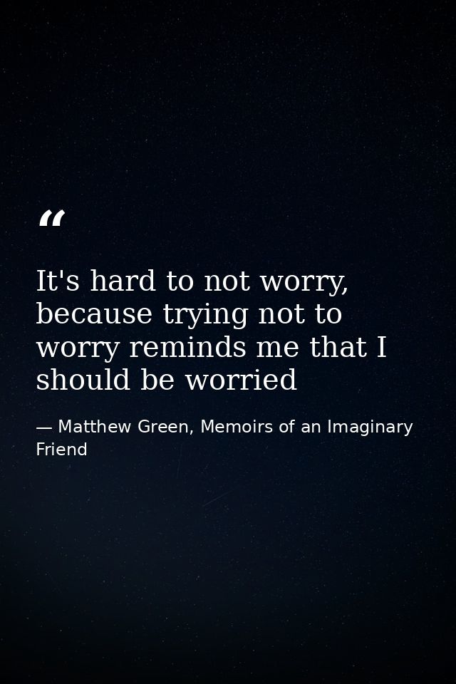 It's hard to not worry, because trying not to worry reminds me that I should be worried — Matthew Green, Memoirs of an Imaginary Friend