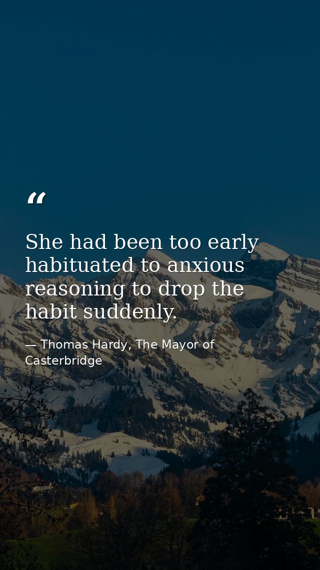 She had been too early habituated to anxious reasoning to drop the habit suddenly. — Thomas Hardy, The Mayor of Casterbridge