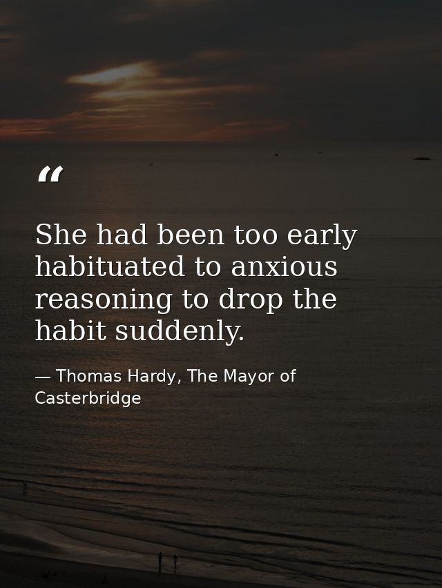 She had been too early habituated to anxious reasoning to drop the habit suddenly. — Thomas Hardy, The Mayor of Casterbridge
