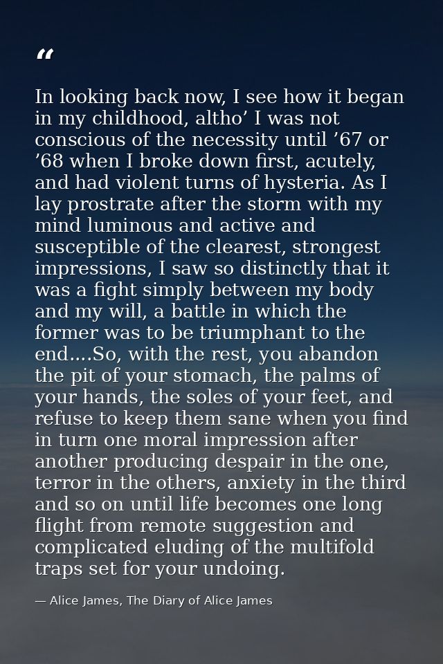 In looking back now, I see how it began in my childhood, altho’ I was not conscious of the necessity until ’67 or ’68 wh — Alice James, The Diary of Alice James