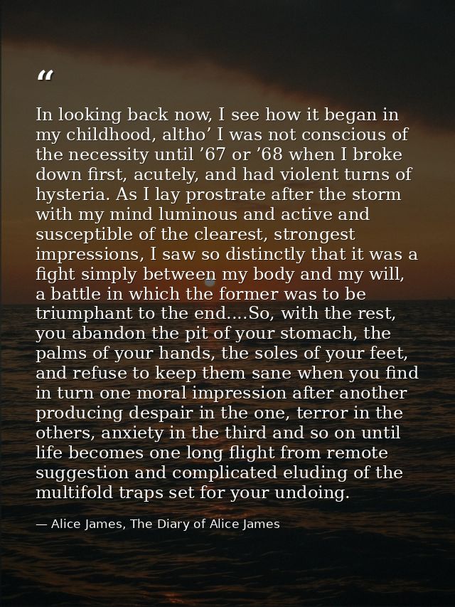 In looking back now, I see how it began in my childhood, altho’ I was not conscious of the necessity until ’67 or ’68 wh — Alice James, The Diary of Alice James