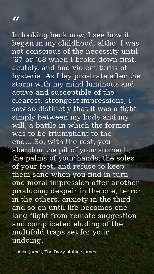 In looking back now, I see how it began in my childhood, altho’ I was not conscious of the necessity until ’67 or ’68 wh — Alice James, The Diary of Alice James