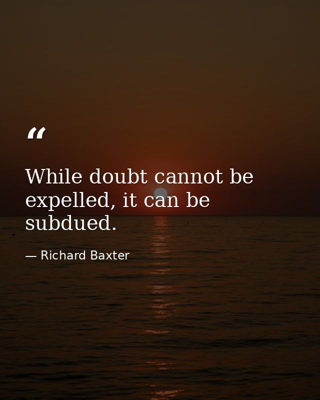 While doubt cannot be expelled, it can be subdued. — Richard Baxter