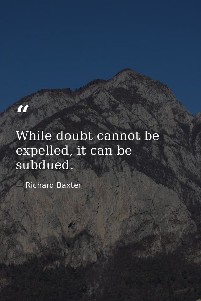 While doubt cannot be expelled, it can be subdued. — Richard Baxter