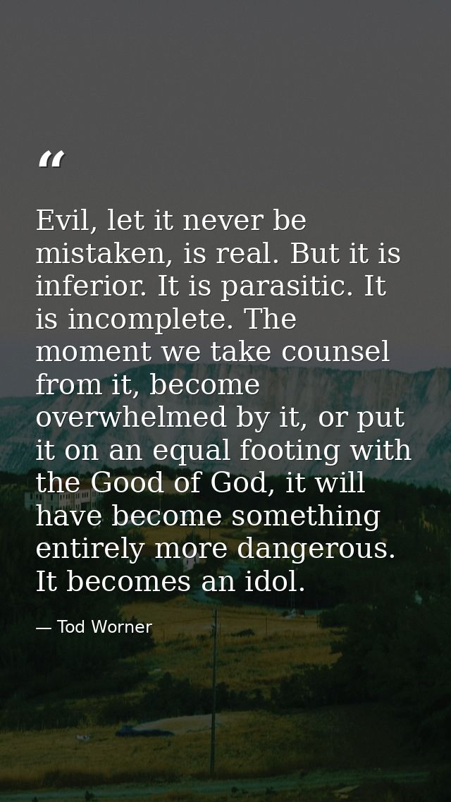 Evil, let it never be mistaken, is real. But it is inferior. It is parasitic. It is incomplete. The moment we take couns — Tod Worner