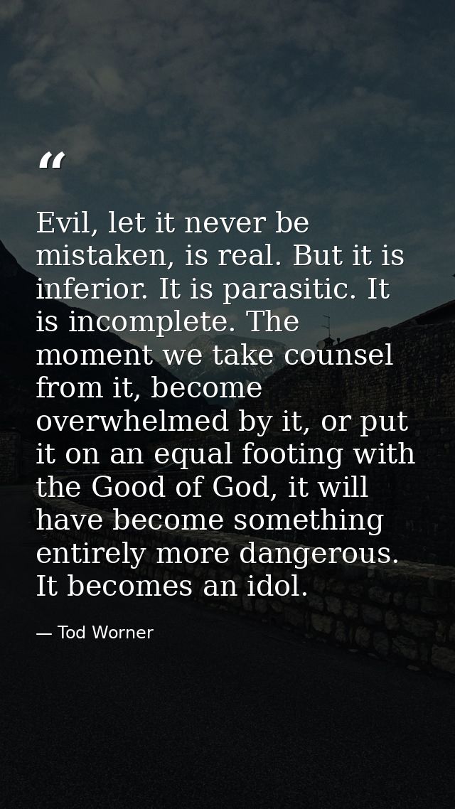 Evil, let it never be mistaken, is real. But it is inferior. It is parasitic. It is incomplete. The moment we take couns — Tod Worner