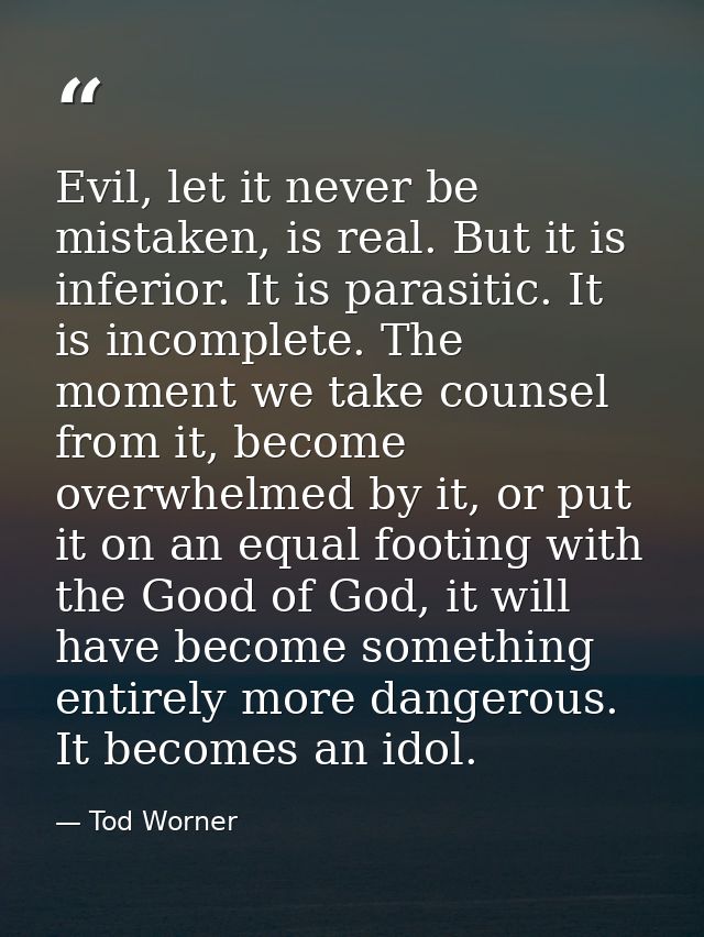 Evil, let it never be mistaken, is real. But it is inferior. It is parasitic. It is incomplete. The moment we take couns — Tod Worner