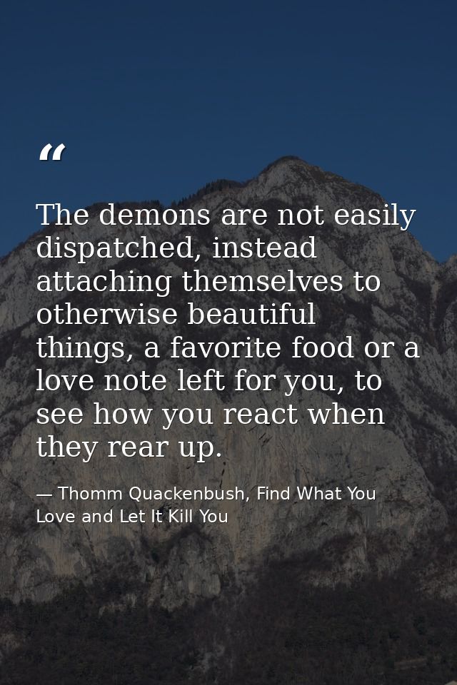 The demons are not easily dispatched, instead attaching themselves to otherwise beautiful things, a favorite food or a l — Thomm Quackenbush, Find What You Love and Let It Kill You