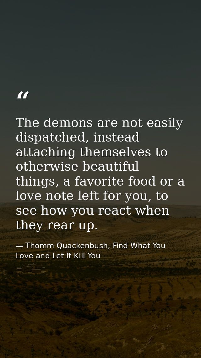 The demons are not easily dispatched, instead attaching themselves to otherwise beautiful things, a favorite food or a l — Thomm Quackenbush, Find What You Love and Let It Kill You