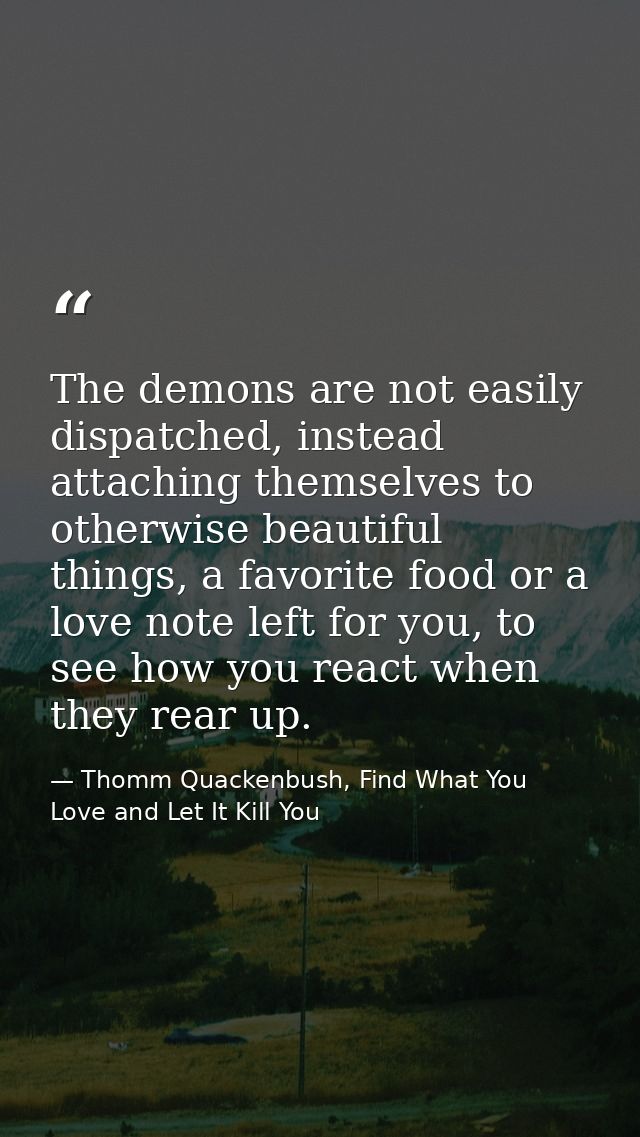 The demons are not easily dispatched, instead attaching themselves to otherwise beautiful things, a favorite food or a l — Thomm Quackenbush, Find What You Love and Let It Kill You