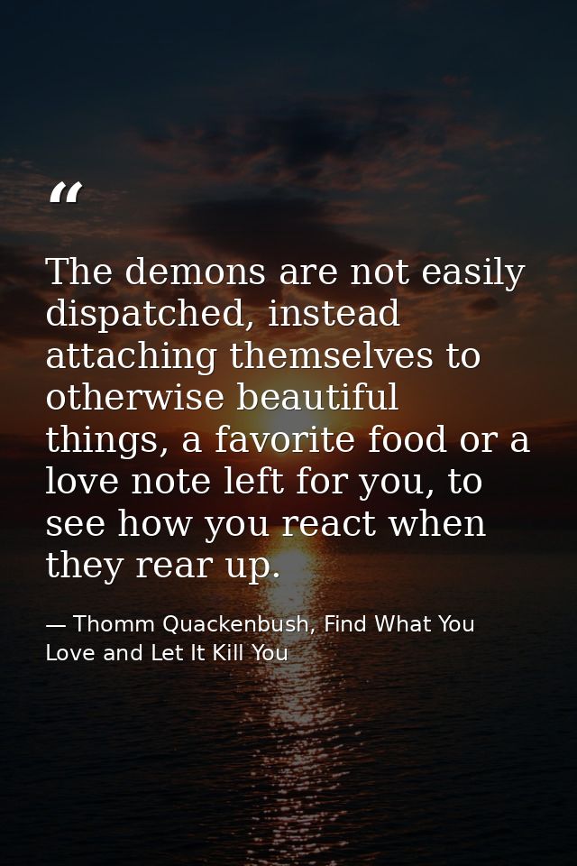 The demons are not easily dispatched, instead attaching themselves to otherwise beautiful things, a favorite food or a l — Thomm Quackenbush, Find What You Love and Let It Kill You