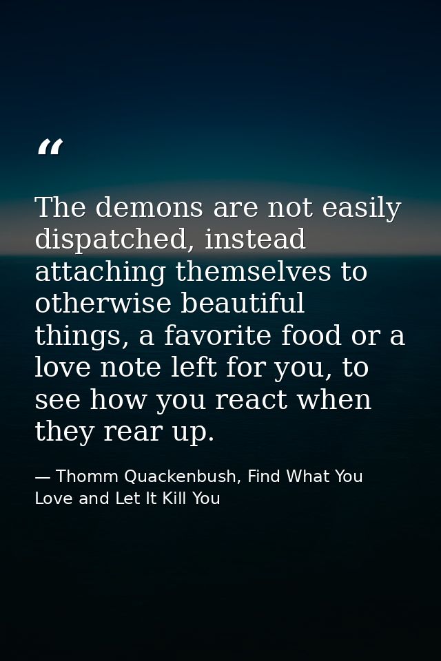 The demons are not easily dispatched, instead attaching themselves to otherwise beautiful things, a favorite food or a l — Thomm Quackenbush, Find What You Love and Let It Kill You