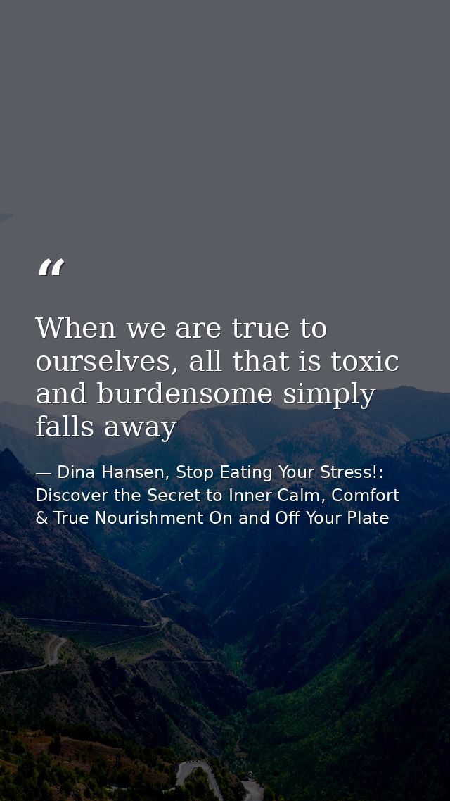 When we are true to ourselves, all that is toxic and burdensome simply falls away — Dina Hansen, Stop Eating Your Stress!: Discover the Secret to Inner Calm, Comfort & True Nourishment On and Off Your Plate