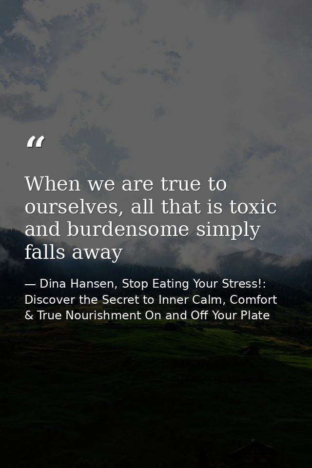 When we are true to ourselves, all that is toxic and burdensome simply falls away — Dina Hansen, Stop Eating Your Stress!: Discover the Secret to Inner Calm, Comfort & True Nourishment On and Off Your Plate