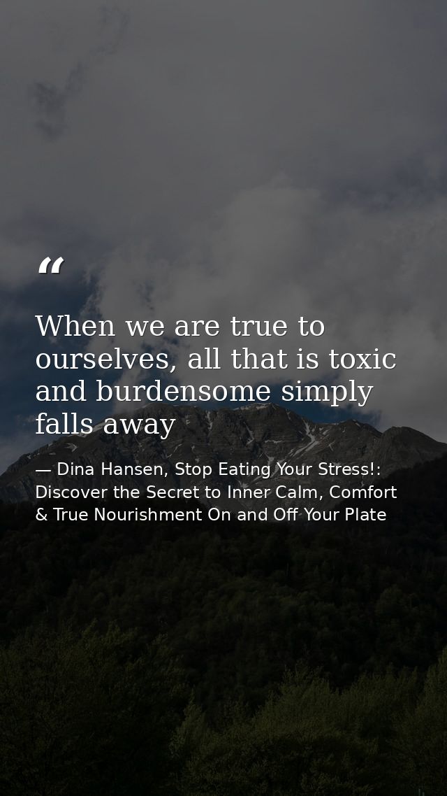 When we are true to ourselves, all that is toxic and burdensome simply falls away — Dina Hansen, Stop Eating Your Stress!: Discover the Secret to Inner Calm, Comfort & True Nourishment On and Off Your Plate