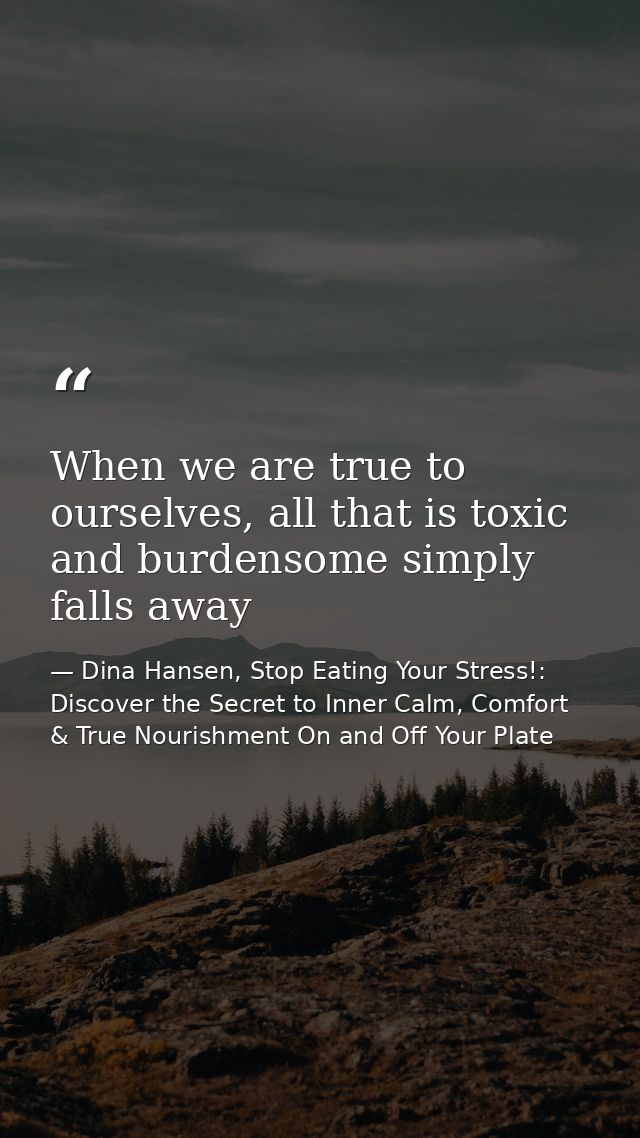 When we are true to ourselves, all that is toxic and burdensome simply falls away — Dina Hansen, Stop Eating Your Stress!: Discover the Secret to Inner Calm, Comfort & True Nourishment On and Off Your Plate