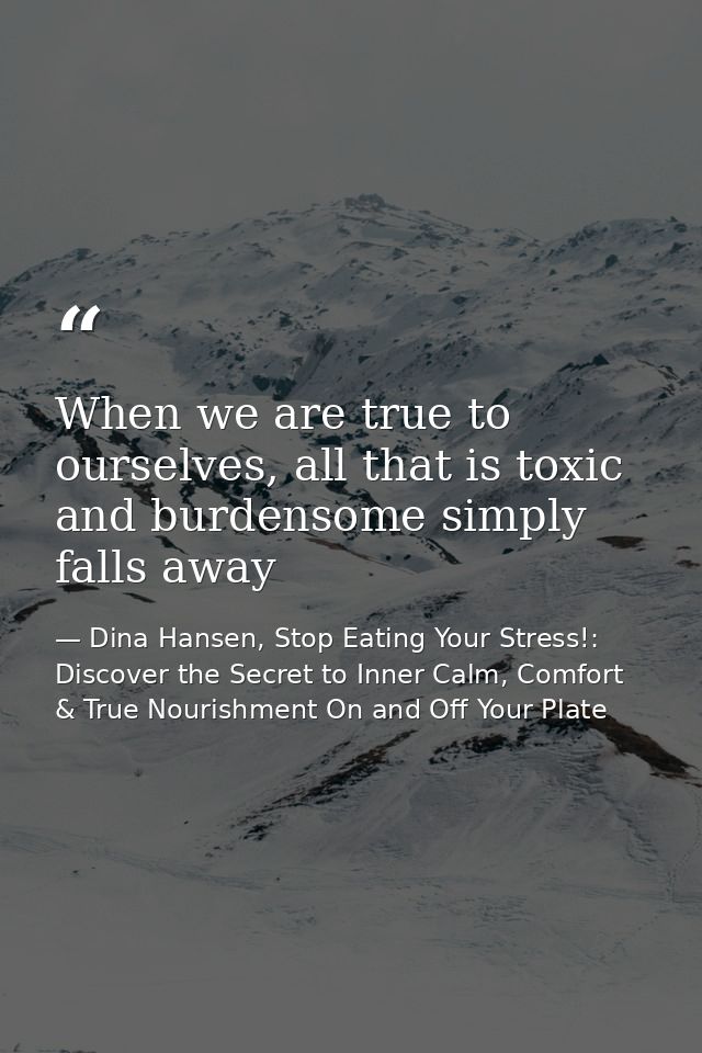 When we are true to ourselves, all that is toxic and burdensome simply falls away — Dina Hansen, Stop Eating Your Stress!: Discover the Secret to Inner Calm, Comfort & True Nourishment On and Off Your Plate