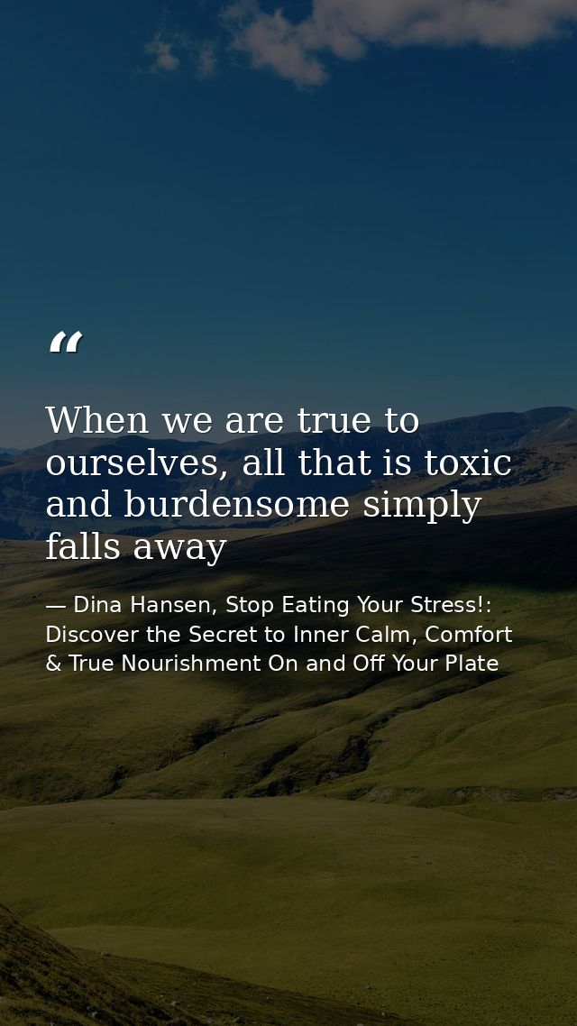 When we are true to ourselves, all that is toxic and burdensome simply falls away — Dina Hansen, Stop Eating Your Stress!: Discover the Secret to Inner Calm, Comfort & True Nourishment On and Off Your Plate