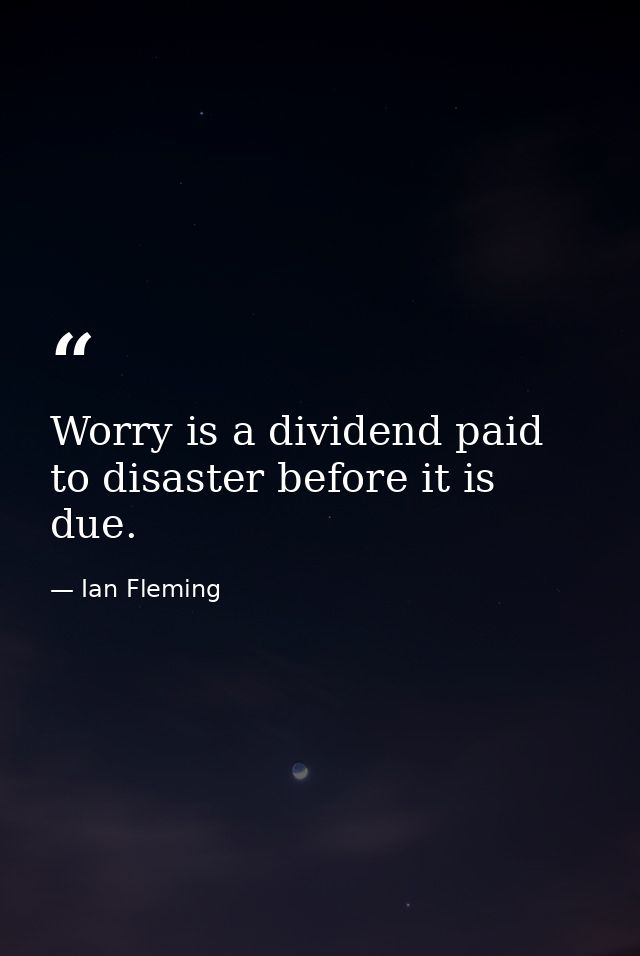 Worry is a dividend paid to disaster before it is due. — Ian Fleming