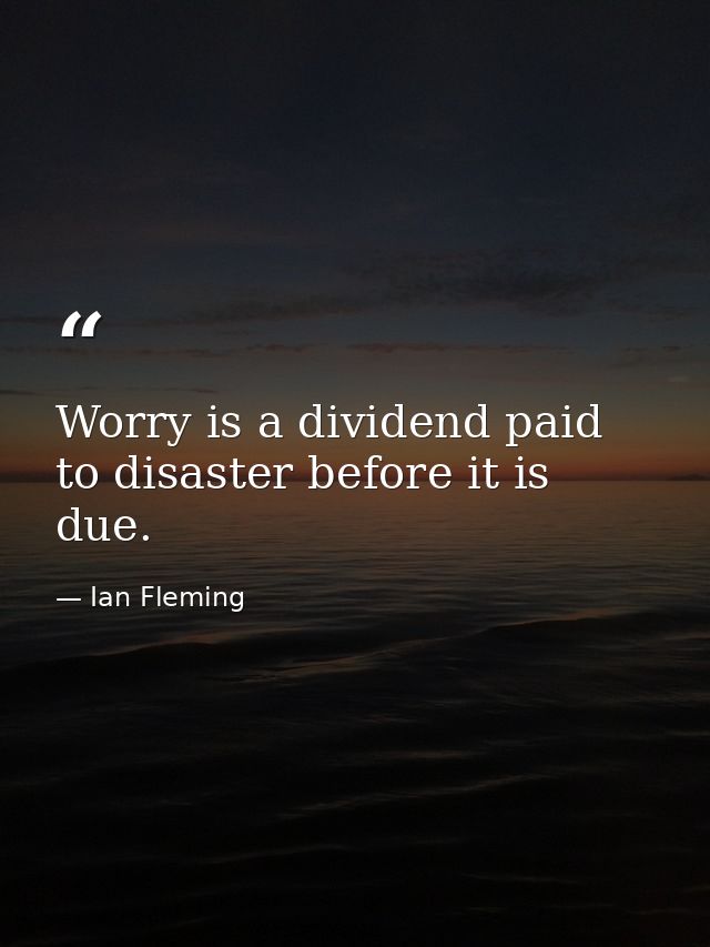Worry is a dividend paid to disaster before it is due. — Ian Fleming
