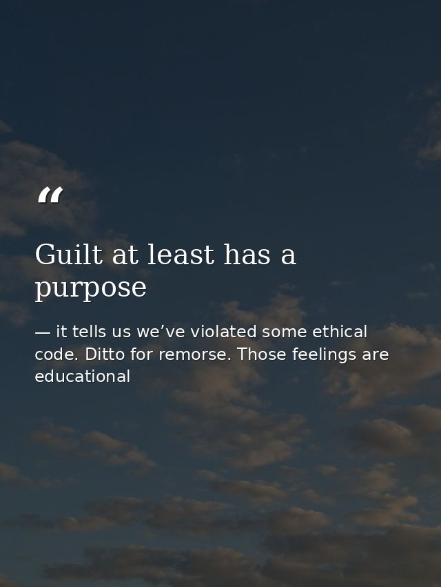 Guilt at least has a purpose — it tells us we’ve violated some ethical code. Ditto for remorse. Those feelings are educational