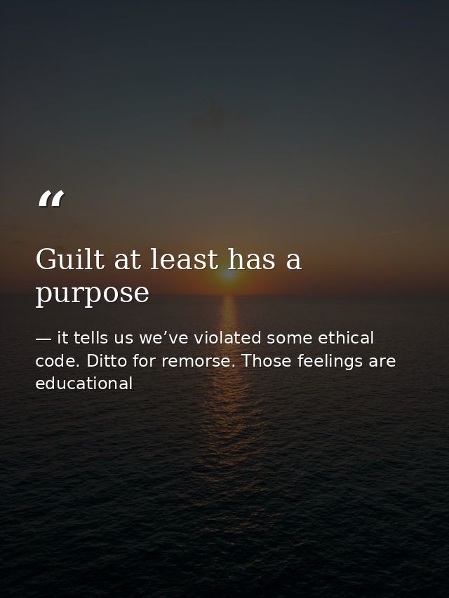 Guilt at least has a purpose — it tells us we’ve violated some ethical code. Ditto for remorse. Those feelings are educational