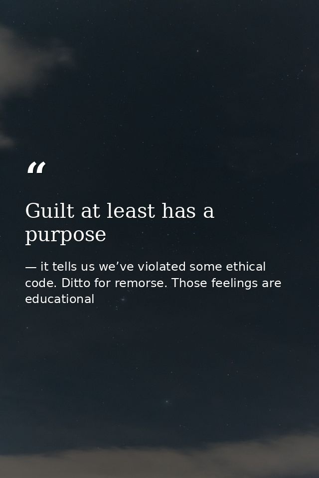 Guilt at least has a purpose — it tells us we’ve violated some ethical code. Ditto for remorse. Those feelings are educational