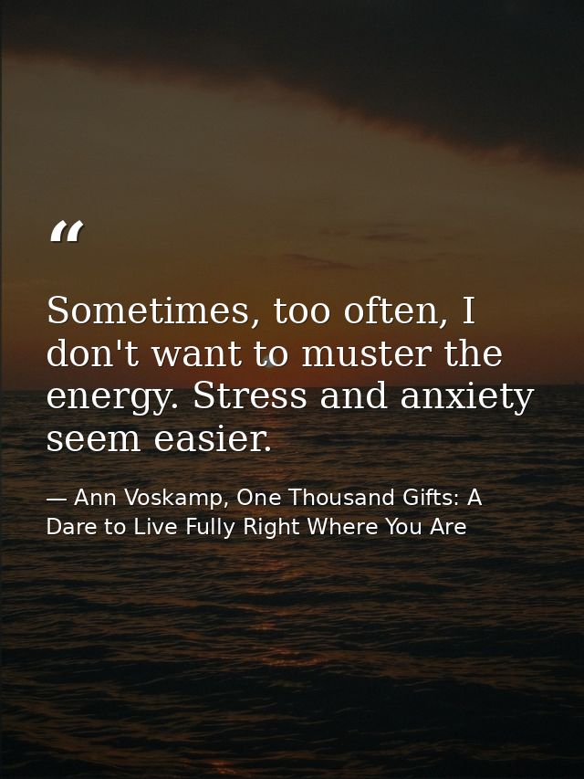 Sometimes, too often, I don't want to muster the energy. Stress and anxiety seem easier. — Ann Voskamp, One Thousand Gifts: A Dare to Live Fully Right Where You Are