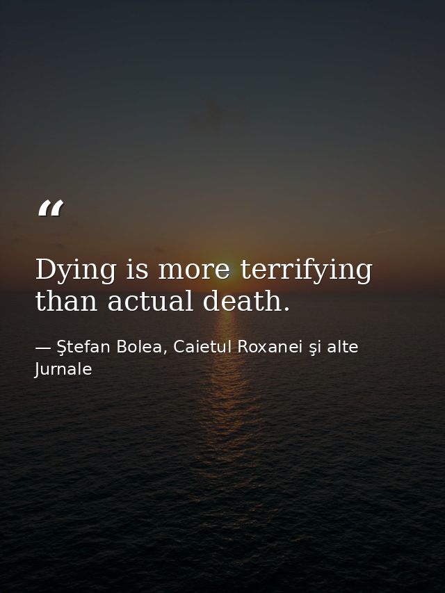 Dying is more terrifying than actual death. — Ştefan Bolea, Caietul Roxanei şi alte Jurnale