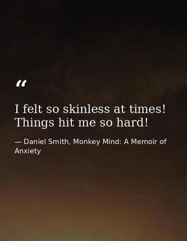 I felt so skinless at times! Things hit me so hard! — Daniel Smith, Monkey Mind: A Memoir of Anxiety