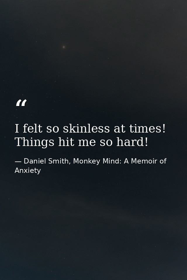 I felt so skinless at times! Things hit me so hard! — Daniel Smith, Monkey Mind: A Memoir of Anxiety
