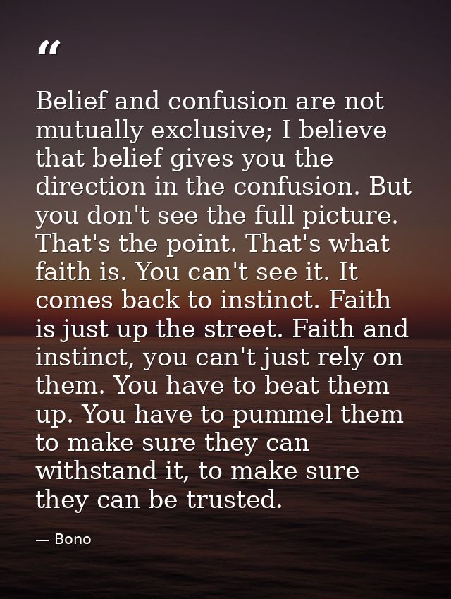 Belief and confusion are not mutually exclusive; I believe that belief gives you the direction in the confusion. But you — Bono