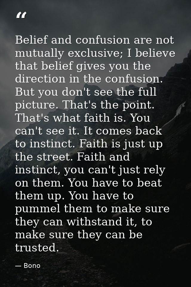 Belief and confusion are not mutually exclusive; I believe that belief gives you the direction in the confusion. But you — Bono