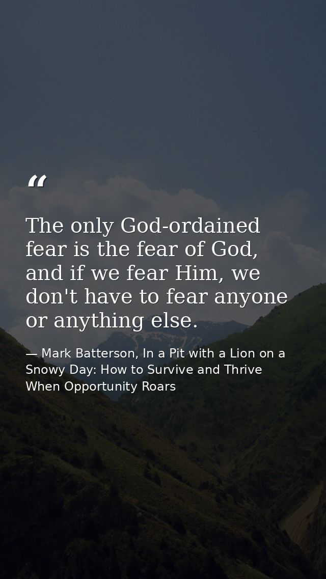 The only God-ordained fear is the fear of God, and if we fear Him, we don't have to fear anyone or anything else. — Mark Batterson, In a Pit with a Lion on a Snowy Day: How to Survive and Thrive When Opportunity Roars