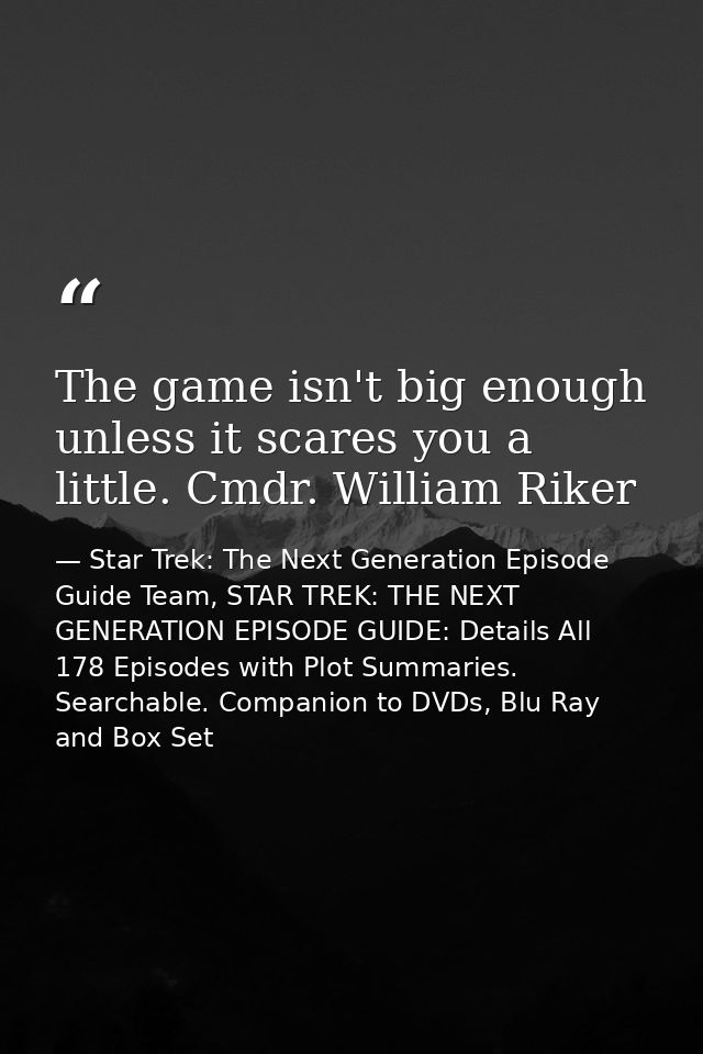 The game isn't big enough unless it scares you a little. Cmdr. William Riker — Star Trek: The Next Generation Episode Guide Team, STAR TREK: THE NEXT GENERATION EPISODE GUIDE: Details All 178 Episodes with Plot Summaries. Searchable. Companion to DVDs, Blu Ray and Box Set